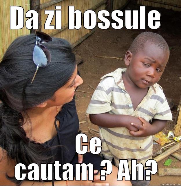 DA ZI BOSSULE  CE CAUTAM ? AH?  Skeptical Third World Kid