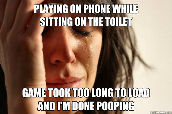 playing on phone while
sitting on the toilet game took too long to load
and I'm done pooping  First World Problems