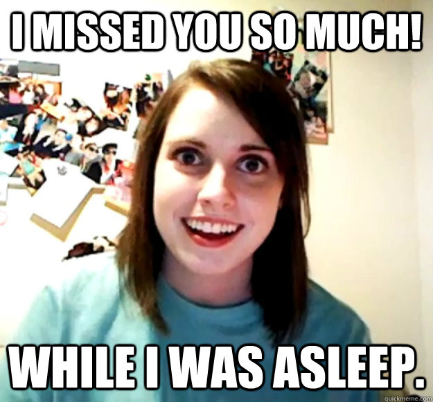 I missed you so much! While i was asleep.  Overly Attached Girlfriend