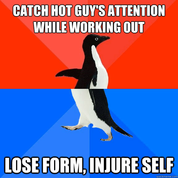 Catch hot guy's attention while working out Lose form, injure self  Socially Awesome Awkward Penguin