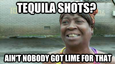 tequila shots? ain't nobody got lime for that - tequila shots? ain't nobody got lime for that  SWEET BROWN AND THE PACKERS