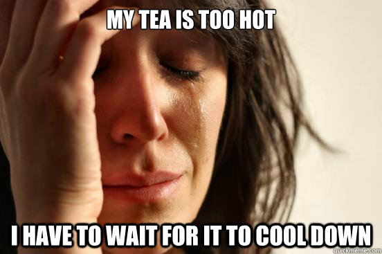my tea is too hot i have to wait for it to cool down  First World Problems