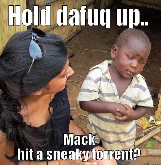 HOLD DAFUQ UP.. MACK HIT A SNEAKY TORRENT? Skeptical Third World Kid