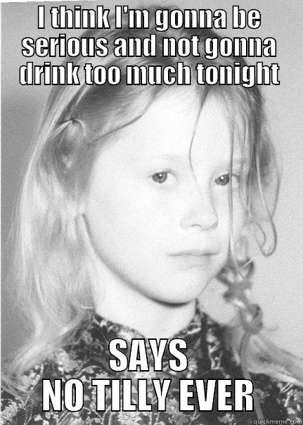 I THINK I'M GONNA BE SERIOUS AND NOT GONNA DRINK TOO MUCH TONIGHT SAYS NO TILLY EVER Misc