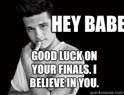 Hey babe.  Good luck on your finals. I believe in you.   josh hutcherson