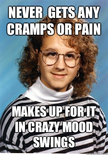 Never  gets any cramps or pain Makes up for it in crazy mood swings  Bad Luck Brenda