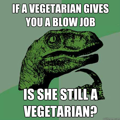 If a vegetarian gives you a blow job Is she still a vegetarian? - If a vegetarian gives you a blow job Is she still a vegetarian?  Philosoraptor