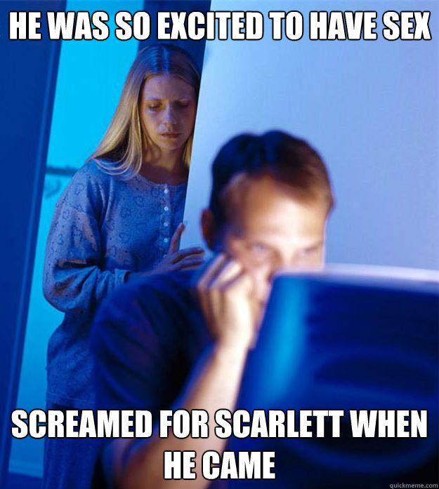 he was so excited to have sex screamed for scarlett when he came   Redditors Wife