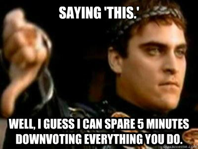 Saying 'this.' Well, I guess I can spare 5 minutes downvoting everything you do.  Downvoting Roman