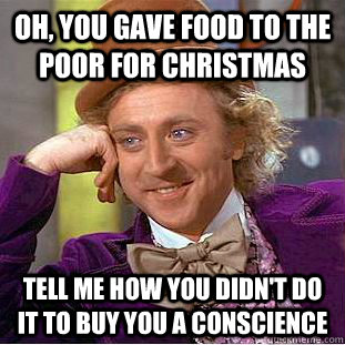 Oh, you gave food to the poor for christmas tell me how you didn'T do it to buy you a conscience  Creepy Wonka