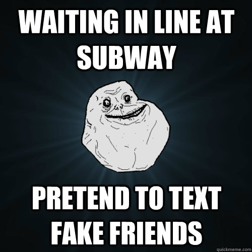 Waiting in line at subway pretend to text fake friends  Forever Alone