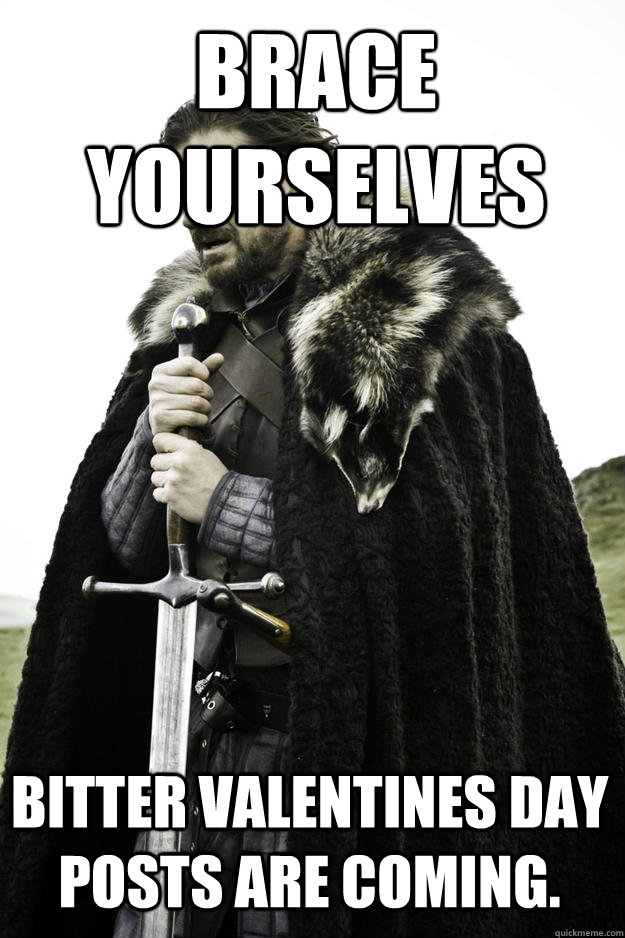 brace yourselves Bitter Valentines day posts are coming.  Winter is coming
