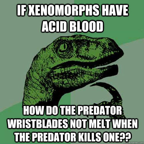 If Xenomorphs have acid blood how do the predator wristblades not melt when the predator kills one?? - If Xenomorphs have acid blood how do the predator wristblades not melt when the predator kills one??  Philosoraptor