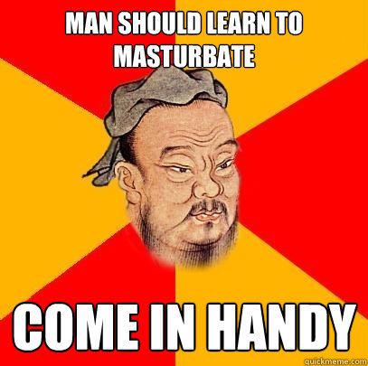 Man should learn to masturbate Come in handy  Confucius says