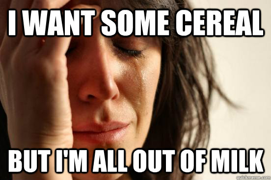I want some cereal but i'm all out of milk  First World Problems