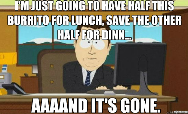 I'm just going to have half this burrito for lunch, save the other half for dinn... AAAAND IT'S gone.  aaaand its gone