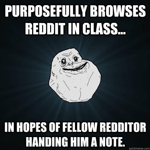 Purposefully browses Reddit in class... in hopes of fellow Redditor handing him a note.  Forever Alone