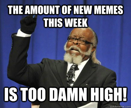 the amount of new memes this week is too damn high!  Too Damn High
