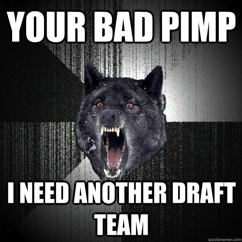 YOUR BAD PIMP i need another draft team  Insanity Wolf