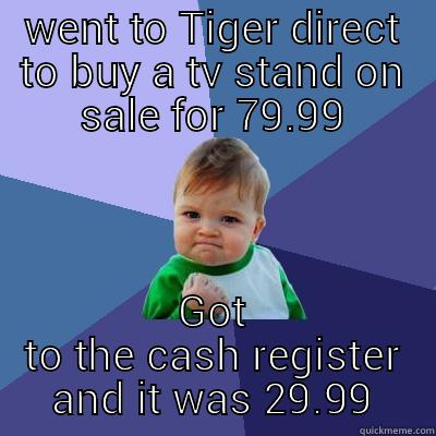 WENT TO TIGER DIRECT TO BUY A TV STAND ON SALE FOR 79.99 GOT TO THE CASH REGISTER AND IT WAS 29.99 Success Kid