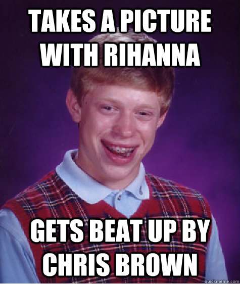 takes a picture with rihanna gets beat up by chris brown - takes a picture with rihanna gets beat up by chris brown  Bad Luck Brian