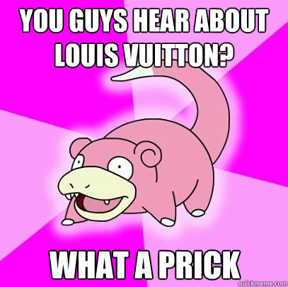 you guys hear about louis vuitton? what a prick  Slowpoke