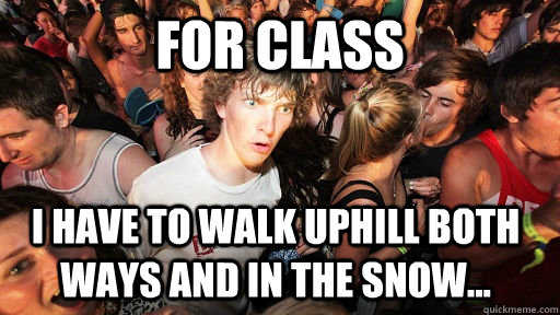For class I have to walk uphill both ways and in the snow...  Sudden Clarity Clarence