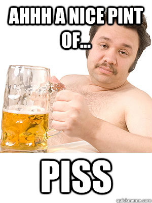 Ahhh A Nice Pint of... Piss - Ahhh A Nice Pint of... Piss  year 9 jokes