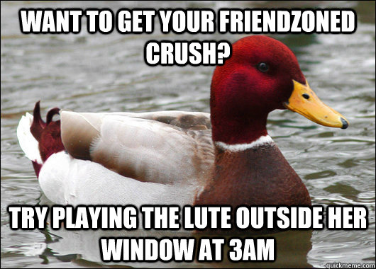 Want to get your friendzoned crush? try playing the lute outside her window at 3am  Malicious Advice Mallard