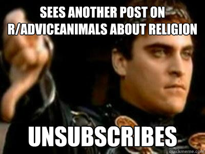 Sees another post on r/adviceanimals about religion Unsubscribes  Downvoting Roman