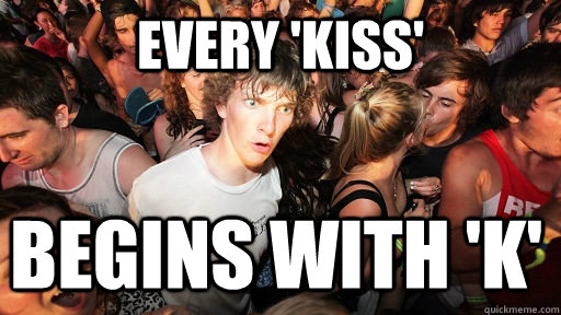 every 'kiss' begins with 'k'  Sudden Clarity Clarence