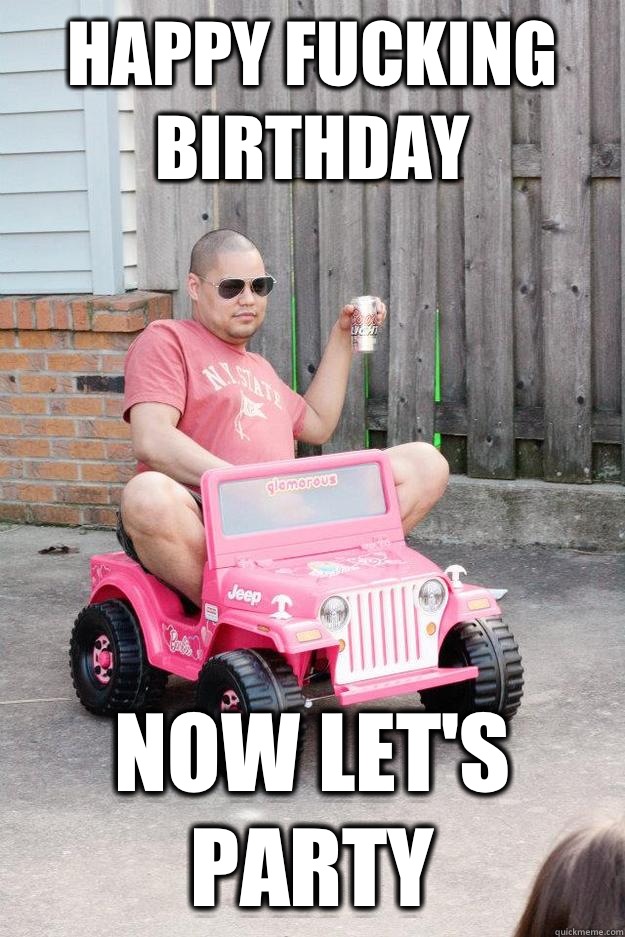 Happy fucking birthday  Now let's party - Happy fucking birthday  Now let's party  drunk dad