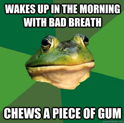 Wakes up in the morning with bad breath Chews a piece of gum  Foul Bachelor Frog
