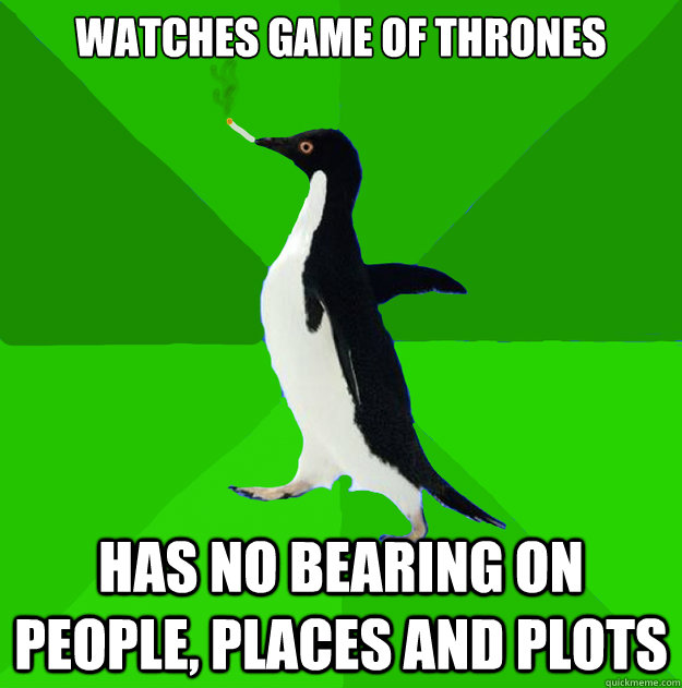Watches Game of thrones Has no bearing on people, places and plots  Stoner Penguin