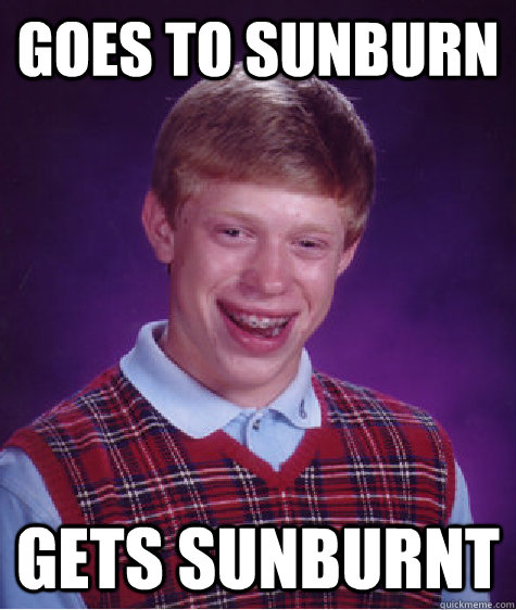 goes to sunburn gets sunburnt  Bad Luck Brian