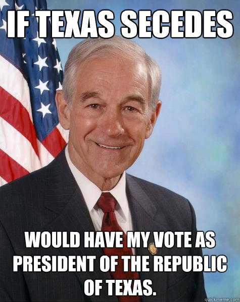 If Texas secedes Would have my vote as President of the Republic of Texas.  Ron Paul