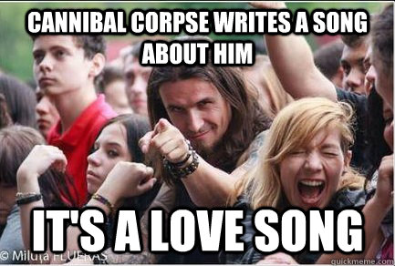 Cannibal Corpse writes a song about him It's a love song - Cannibal Corpse writes a song about him It's a love song  Ridiculously Photogenic Metalhead