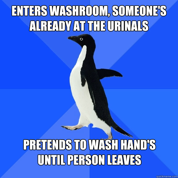 Enters washroom, someone's already at the urinals   Pretends to wash hand's until person leaves  Socially Awkward Penguin