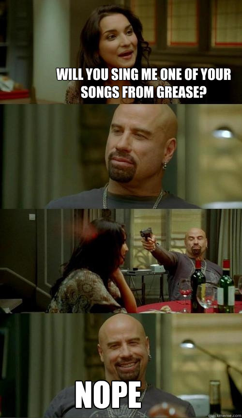 Will you sing me one of your songs from Grease? Nope  Skinhead John
