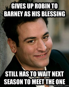 Gives up Robin to Barney as his blessing Still has to wait next season to meet the one - Gives up Robin to Barney as his blessing Still has to wait next season to meet the one  Ted Mosby