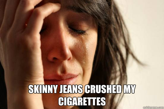  skinny jeans crushed my
cigarettes  First World Problems