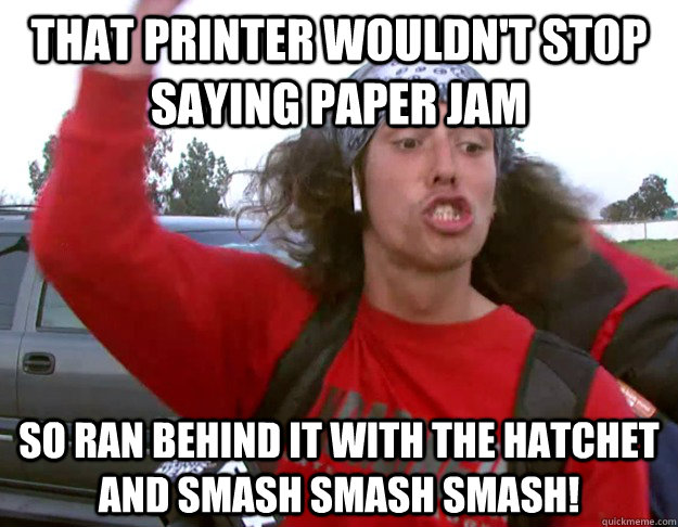 That printer wouldn't stop saying paper jam so ran behind it with the hatchet and smash smash smash!  - That printer wouldn't stop saying paper jam so ran behind it with the hatchet and smash smash smash!   What would Kai do