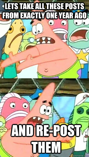 Lets take all these posts from exactly one year ago and re-post them  Push it somewhere else Patrick