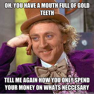 oh, you have a mouth full of gold teeth tell me again how you only spend your money on whats neccesary  - oh, you have a mouth full of gold teeth tell me again how you only spend your money on whats neccesary   Condescending Wonka