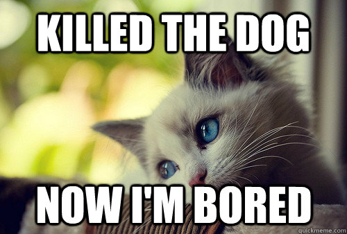 Killed the dog Now i'm bored    First World Cat Problems