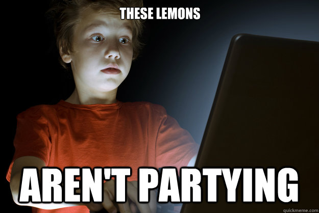 These lemons aren't partying  scared first day on the internet kid
