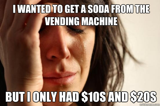 I wanted to get a soda from the vending machine but I only had $10s and $20s  1st World Problems