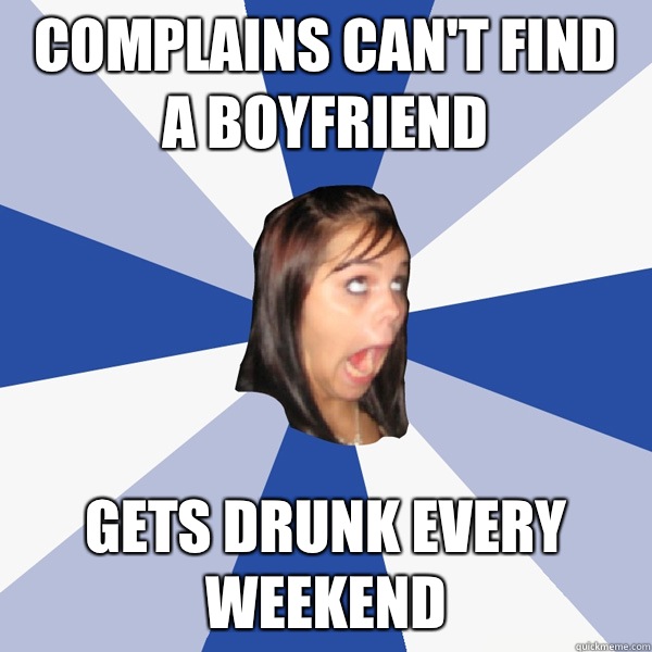 Complains can't find a boyfriend  Gets drunk every weekend  Annoying Facebook Girl