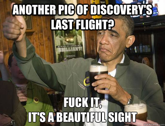another pic of discovery's last flight? Fuck it,
it's a beautiful sight  Upvoting Obama