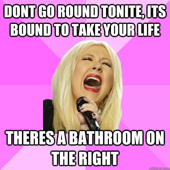 Dont go round tonite, its bound to take your life theres a bathroom on the right  Wrong Lyrics Christina